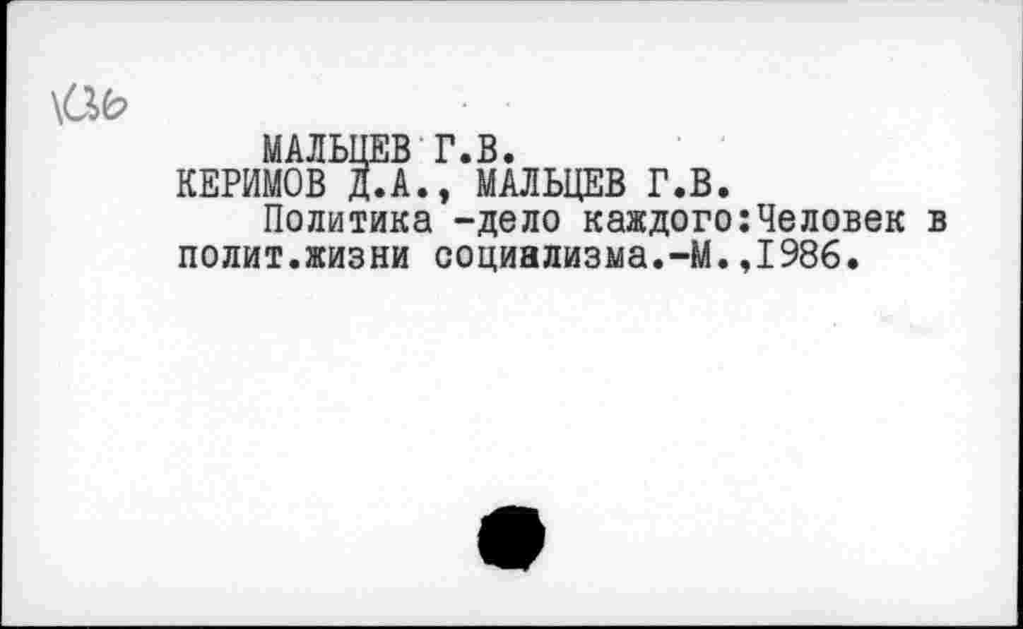 ﻿№ ■ •
МАЛЬЦЕВ Г.В.
КЕРИМОВ Д.А., МАЛЬЦЕВ Г.В.
Политика -дело каждого:Человек в полит.жизни социализма.-М.,1986.